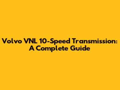 Volvo VNL 10-Speed Transmission: A Complete Guide