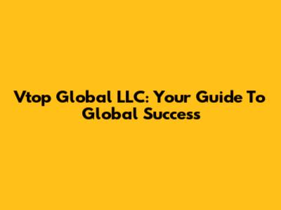 Vtop Global LLC: Your Guide To Global Success