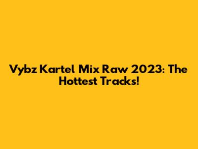 Vybz Kartel Mix Raw 2023: The Hottest Tracks!