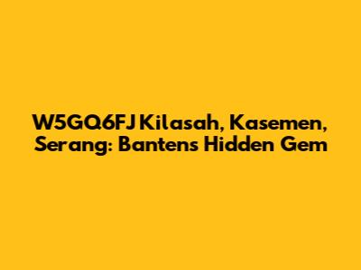 W5GQ6FJ Kilasah, Kasemen, Serang: Banten's Hidden Gem