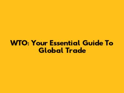 WTO: Your Essential Guide To Global Trade