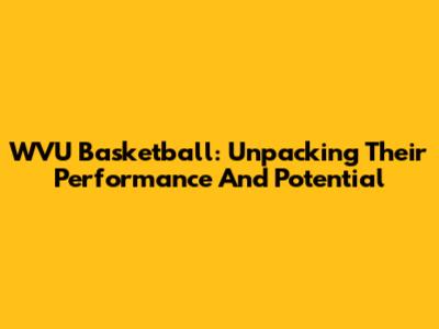 WVU Basketball: Unpacking Their Performance And Potential