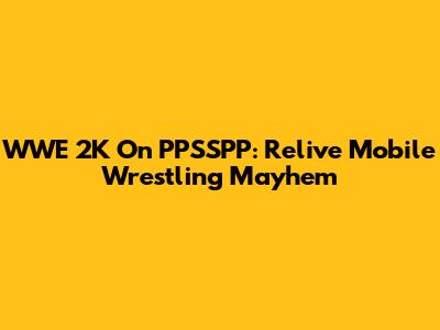WWE 2K On PPSSPP: Relive Mobile Wrestling Mayhem