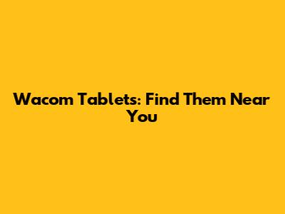 Wacom Tablets: Find Them Near You