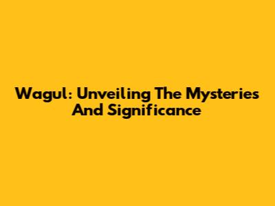 Wagul: Unveiling The Mysteries And Significance