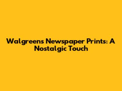 Walgreens Newspaper Prints: A Nostalgic Touch