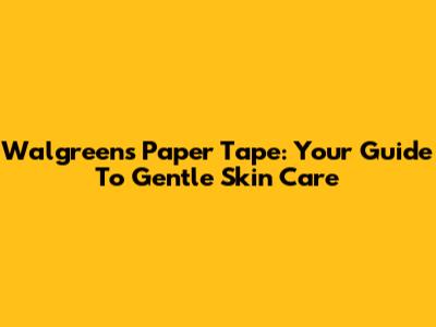 Walgreens Paper Tape: Your Guide To Gentle Skin Care