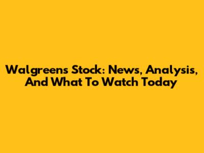 Walgreens Stock: News, Analysis, And What To Watch Today