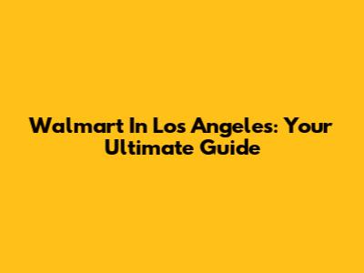 Walmart In Los Angeles: Your Ultimate Guide
