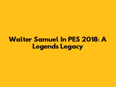 Walter Samuel In PES 2018: A Legend's Legacy