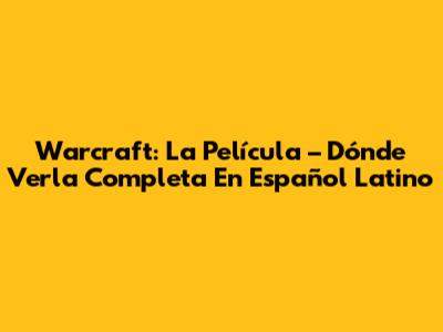 Warcraft: La Película – Dónde Verla Completa En Español Latino