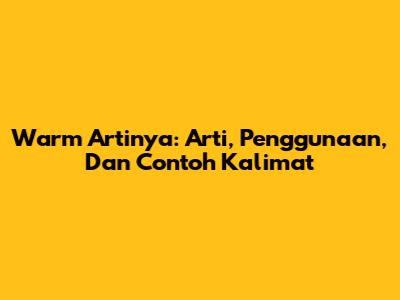 Warm Artinya: Arti, Penggunaan, Dan Contoh Kalimat