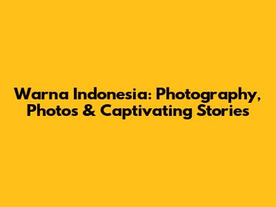 Warna Indonesia: Photography, Photos & Captivating Stories