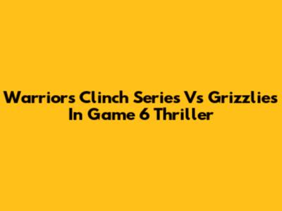 Warriors Clinch Series Vs Grizzlies In Game 6 Thriller