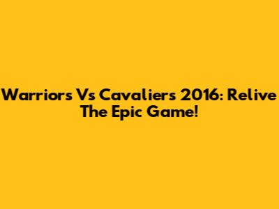 Warriors Vs Cavaliers 2016: Relive The Epic Game!