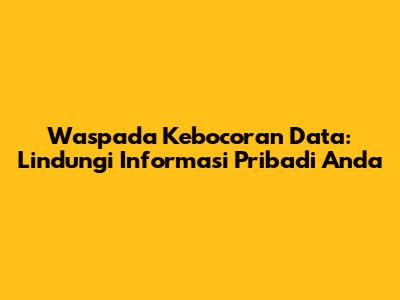 Waspada Kebocoran Data: Lindungi Informasi Pribadi Anda