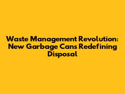 Waste Management Revolution: New Garbage Cans Redefining Disposal