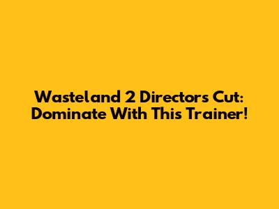 Wasteland 2 Director's Cut: Dominate With This Trainer!