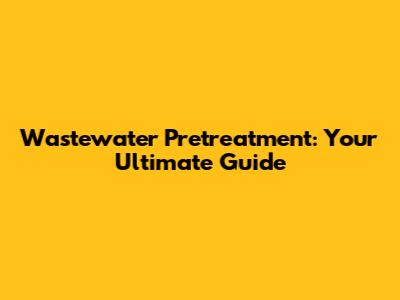 Wastewater Pretreatment: Your Ultimate Guide