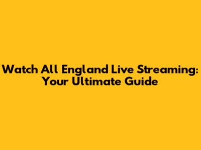 Watch All England Live Streaming: Your Ultimate Guide