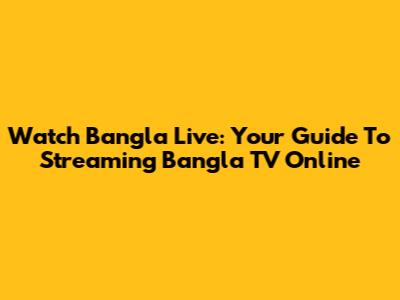 Watch Bangla Live: Your Guide To Streaming Bangla TV Online