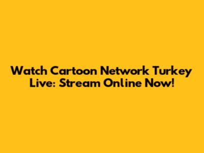 Watch Cartoon Network Turkey Live: Stream Online Now!