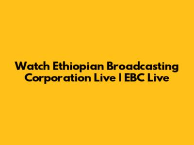 Watch Ethiopian Broadcasting Corporation Live | EBC Live