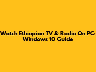 Watch Ethiopian TV & Radio On PC: Windows 10 Guide