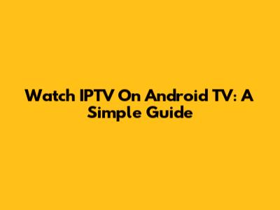 Watch IPTV On Android TV: A Simple Guide
