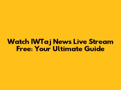 Watch IWTaj News Live Stream Free: Your Ultimate Guide