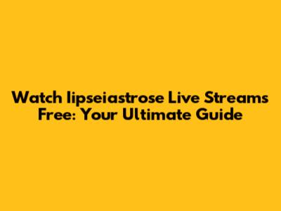 Watch Iipseiastrose Live Streams Free: Your Ultimate Guide
