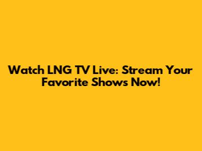 Watch LNG TV Live: Stream Your Favorite Shows Now!