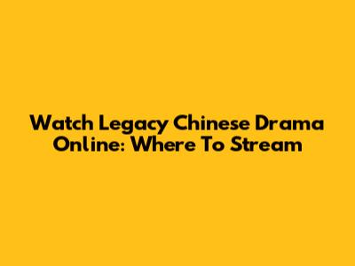 Watch Legacy Chinese Drama Online: Where To Stream
