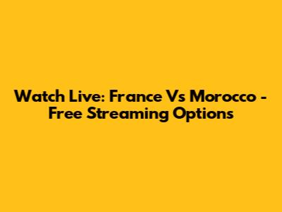Watch Live: France Vs Morocco - Free Streaming Options
