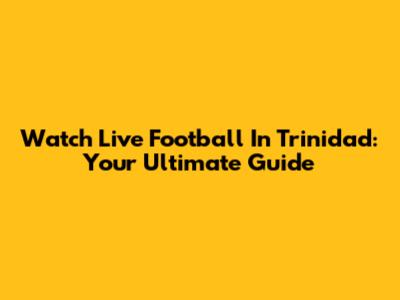 Watch Live Football In Trinidad: Your Ultimate Guide