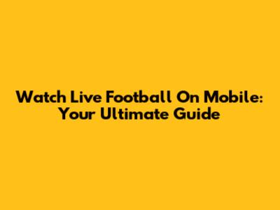 Watch Live Football On Mobile: Your Ultimate Guide