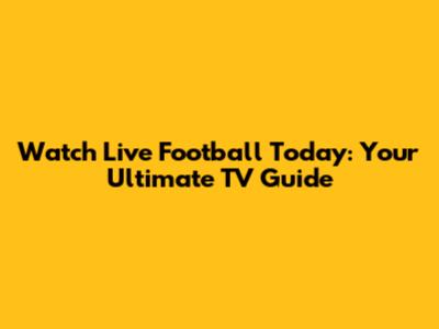 Watch Live Football Today: Your Ultimate TV Guide