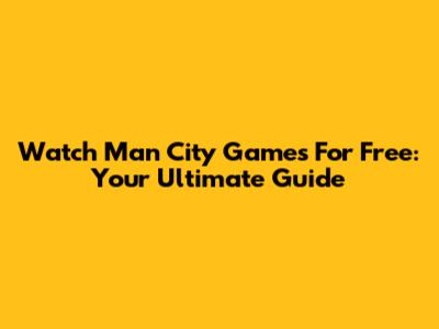 Watch Man City Games For Free: Your Ultimate Guide