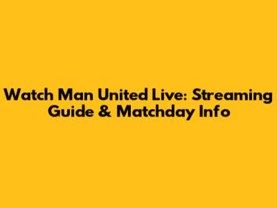 Watch Man United Live: Streaming Guide & Matchday Info