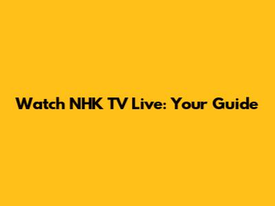Watch NHK TV Live: Your Guide