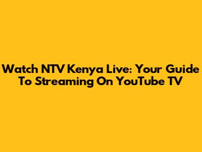 Watch NTV Kenya Live: Your Guide To Streaming On YouTube TV