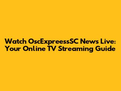 Watch OscExpreessSC News Live: Your Online TV Streaming Guide