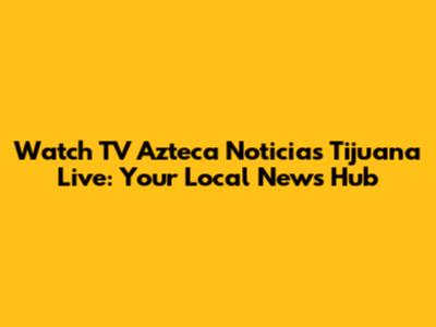 Watch TV Azteca Noticias Tijuana Live: Your Local News Hub