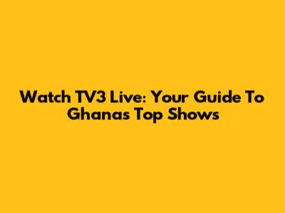 Watch TV3 Live: Your Guide To Ghana's Top Shows