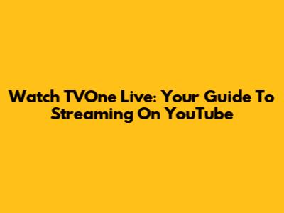 Watch TVOne Live: Your Guide To Streaming On YouTube