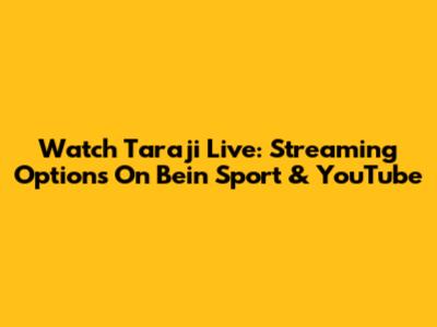 Watch Taraji Live: Streaming Options On Bein Sport & YouTube