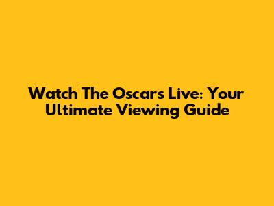 Watch The Oscars Live: Your Ultimate Viewing Guide