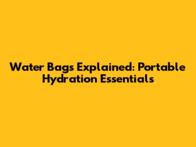 Water Bags Explained: Portable Hydration Essentials