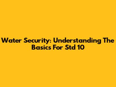 Water Security: Understanding The Basics For Std 10