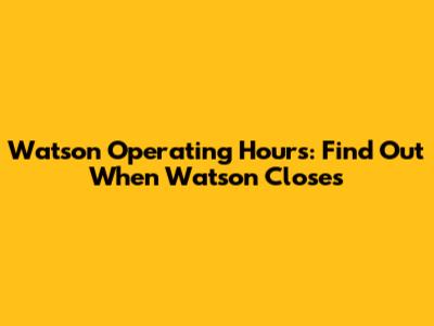 Watson Operating Hours: Find Out When Watson Closes